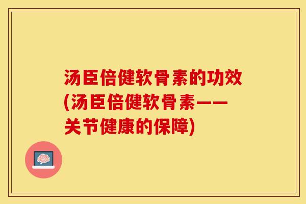 汤臣倍健软骨素的功效(汤臣倍健软骨素——关节健康的保障)