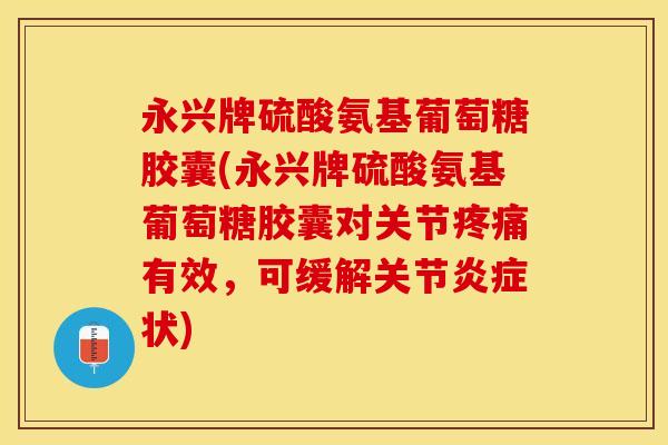 永兴牌硫酸氨基葡萄糖胶囊(永兴牌硫酸氨基葡萄糖胶囊对关节疼痛有效，可缓解关节炎症状)