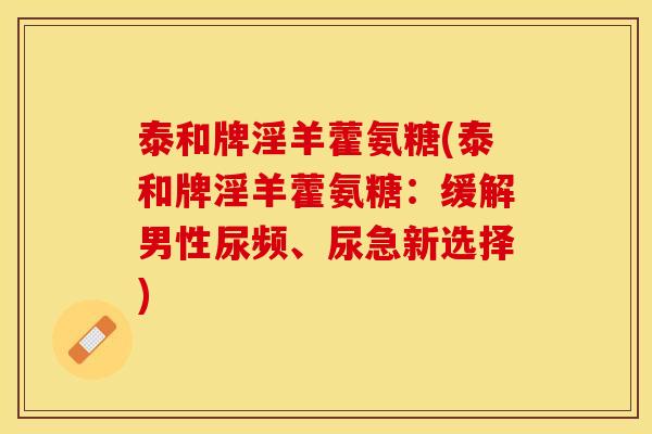泰和牌淫羊藿氨糖(泰和牌淫羊藿氨糖：缓解男性尿频、尿急新选择)