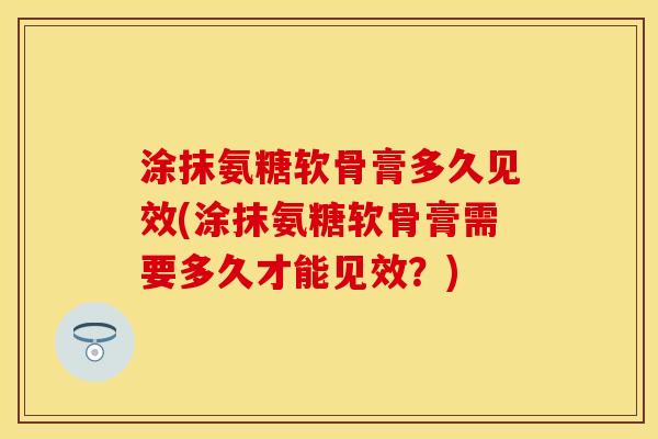 涂抹氨糖软骨膏多久见效(涂抹氨糖软骨膏需要多久才能见效？)