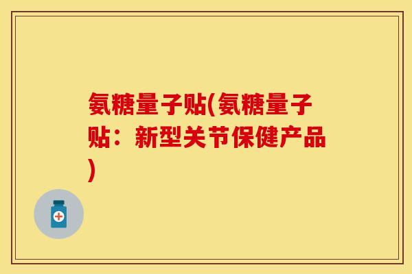 氨糖量子贴(氨糖量子贴:新型关节保健产品)-第1张图片-关节保镖 氨糖量子贴(氨糖量子贴:新型关节保健产品)-第1张图片-关节保镖