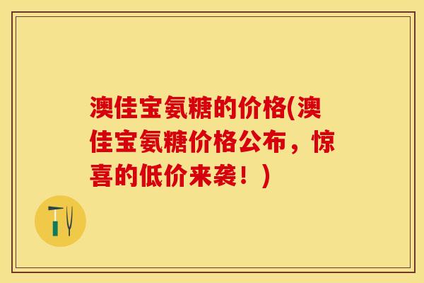 澳佳宝氨糖的价格(澳佳宝氨糖价格公布，惊喜的低价来袭！)