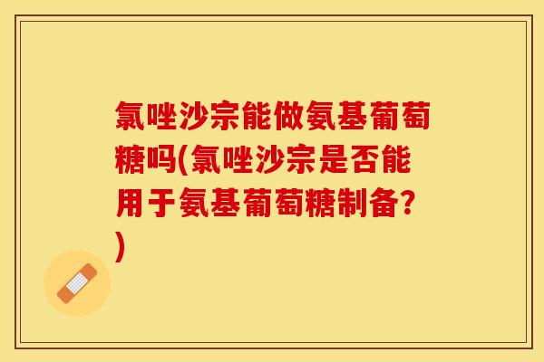 氯唑沙宗能做氨基葡萄糖吗(氯唑沙宗是否能用于氨基葡萄糖制备？)