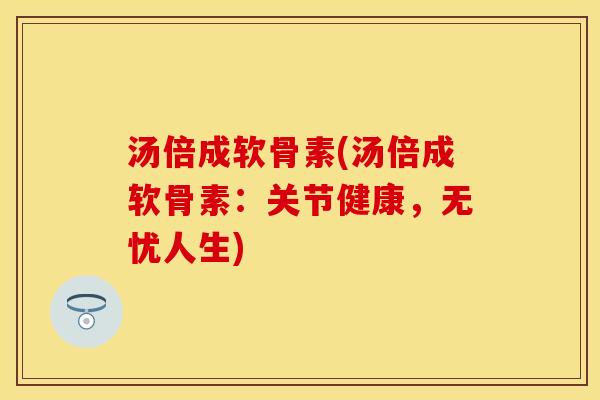 汤倍成软骨素(汤倍成软骨素：关节健康，无忧人生)