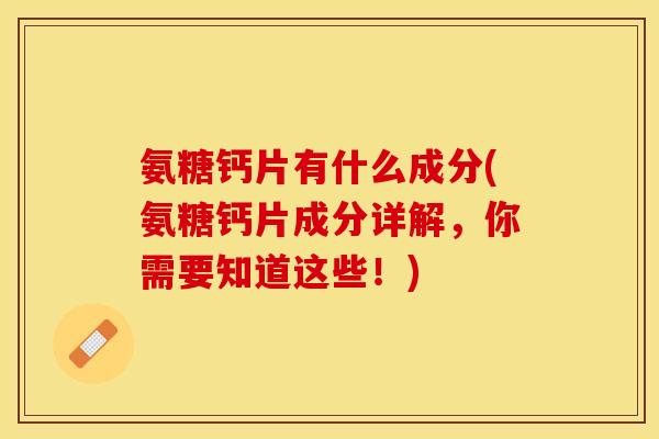 氨糖钙片有什么成分(氨糖钙片成分详解，你需要知道这些！)
