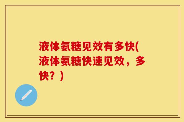 液体氨糖见效有多快(液体氨糖快速见效，多快？)