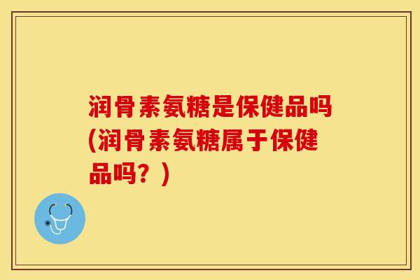 润骨素氨糖是保健品吗(润骨素氨糖属于保健品吗？)