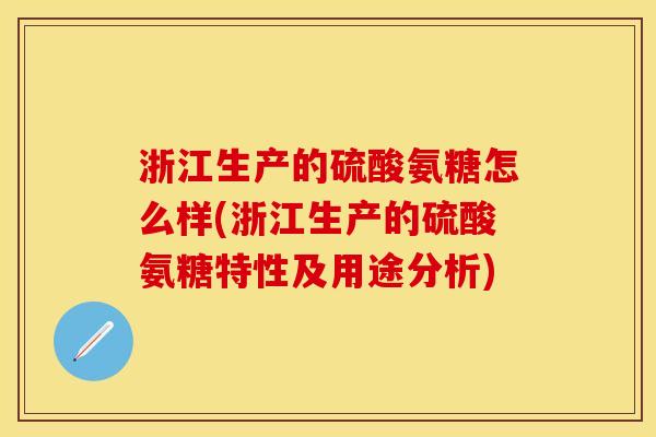浙江生产的硫酸氨糖怎么样(浙江生产的硫酸氨糖特性及用途分析)