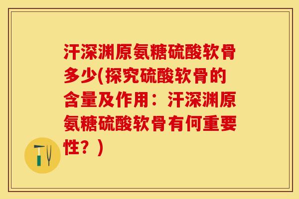 汗深渊原氨糖硫酸软骨多少(探究硫酸软骨的含量及作用：汗深渊原氨糖硫酸软骨有何重要性？)