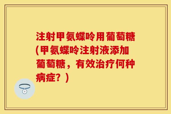 注射甲氨蝶呤用葡萄糖(甲氨蝶呤注射液添加葡萄糖，有效治疗何种病症？)