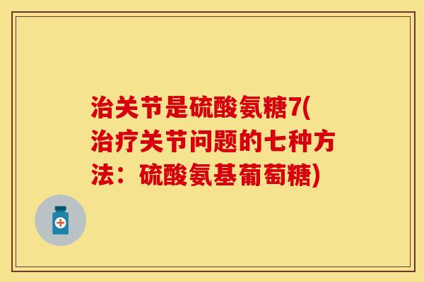 治关节是硫酸氨糖7(治疗关节问题的七种方法：硫酸氨基葡萄糖)
