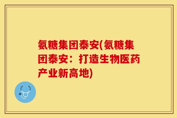 氨糖集团泰安(氨糖集团泰安：打造生物医药产业新高地)