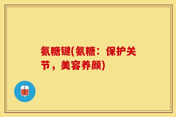 氨糖键(氨糖：保护关节，美容养颜)