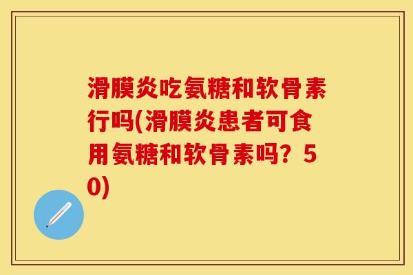 滑膜炎吃氨糖和软骨素行吗(滑膜炎患者可食用氨糖和软骨素吗？50)