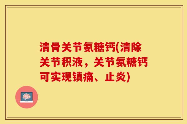 清骨关节氨糖钙(清除关节积液，关节氨糖钙可实现镇痛、止炎)