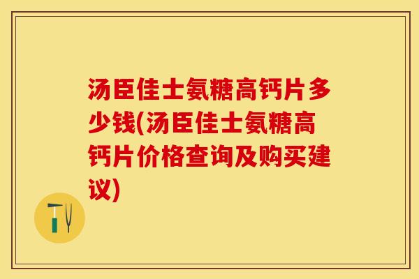 汤臣佳士氨糖高钙片多少钱(汤臣佳士氨糖高钙片价格查询及购买建议)