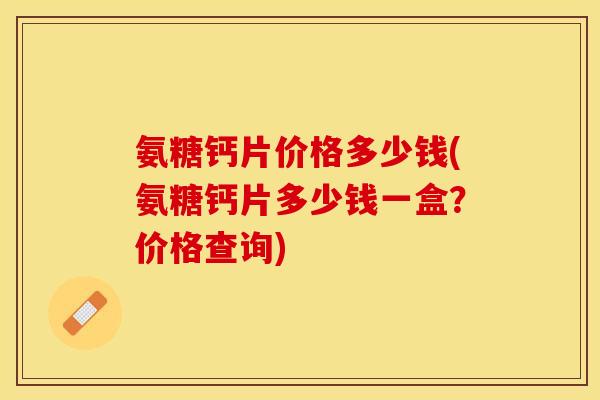 氨糖钙片价格多少钱(氨糖钙片多少钱一盒？价格查询)