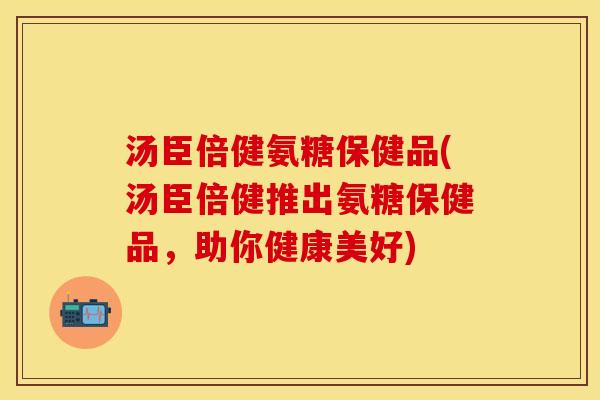 汤臣倍健氨糖保健品(汤臣倍健推出氨糖保健品，助你健康美好)