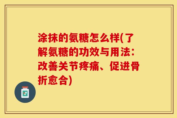 涂抹的氨糖怎么样(了解氨糖的功效与用法：改善关节疼痛、促进骨折愈合)