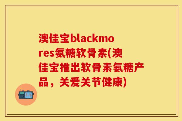 澳佳宝blackmores氨糖软骨素(澳佳宝推出软骨素氨糖产品，关爱关节健康)