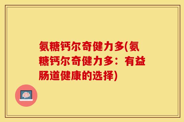 氨糖钙尔奇健力多(氨糖钙尔奇健力多：有益肠道健康的选择)