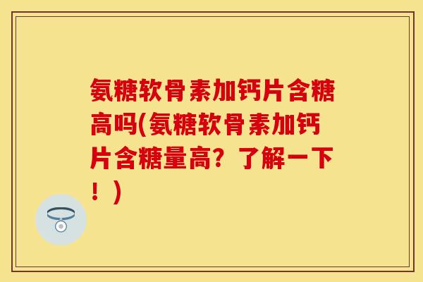 氨糖软骨素加钙片含糖高吗(氨糖软骨素加钙片含糖量高？了解一下！)