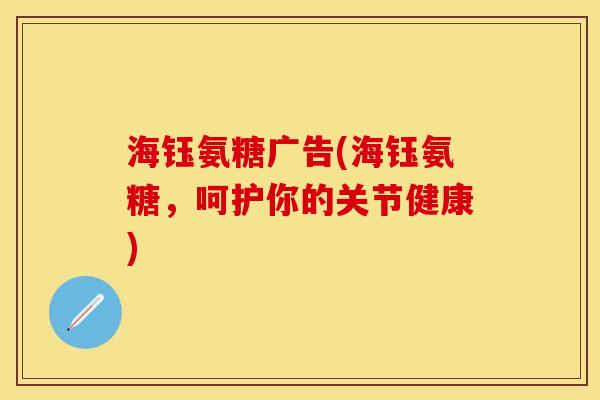 海钰氨糖广告(海钰氨糖，呵护你的关节健康)