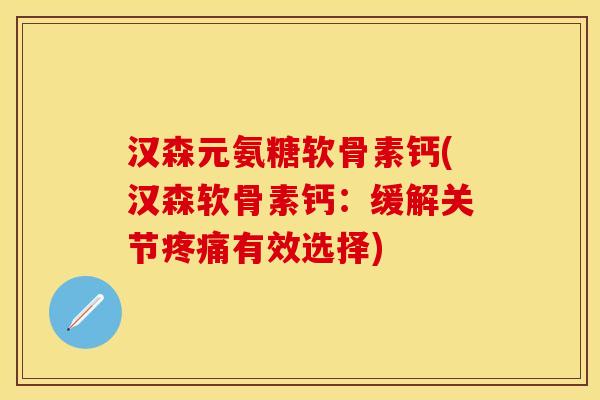 汉森元氨糖软骨素钙(汉森软骨素钙：缓解关节疼痛有效选择)
