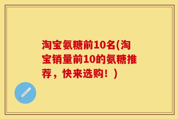 淘宝氨糖前10名(淘宝销量前10的氨糖推荐，快来选购！)