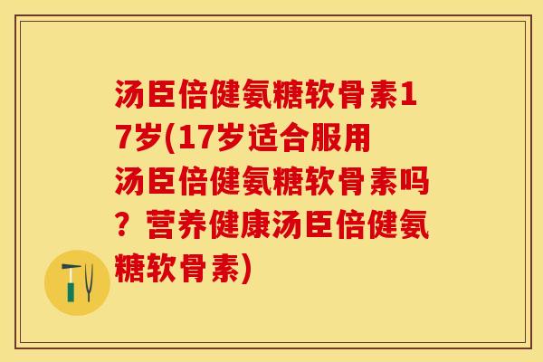 汤臣倍健氨糖软骨素17岁(17岁适合服用汤臣倍健氨糖软骨素吗？营养健康汤臣倍健氨糖软骨素)