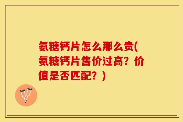 氨糖钙片怎么那么贵(氨糖钙片售价过高？价值是否匹配？)