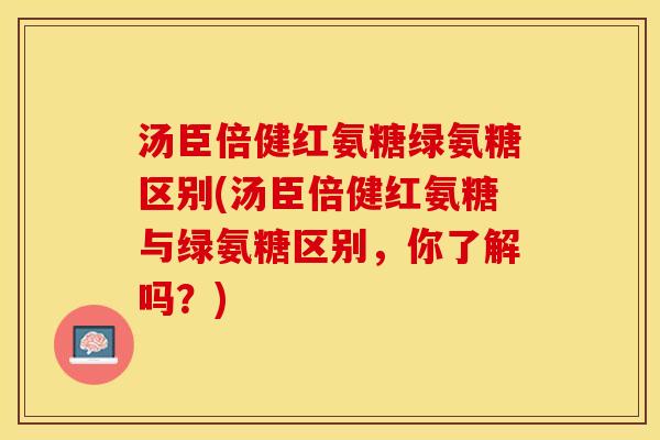 汤臣倍健红氨糖绿氨糖区别(汤臣倍健红氨糖与绿氨糖区别，你了解吗？)