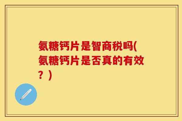 氨糖钙片是智商税吗(氨糖钙片是否真的有效？)