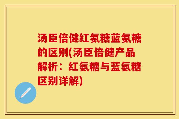 汤臣倍健红氨糖蓝氨糖的区别(汤臣倍健产品解析：红氨糖与蓝氨糖区别详解)