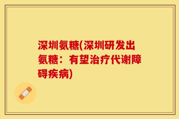 深圳氨糖(深圳研发出氨糖：有望治疗代谢障碍疾病)