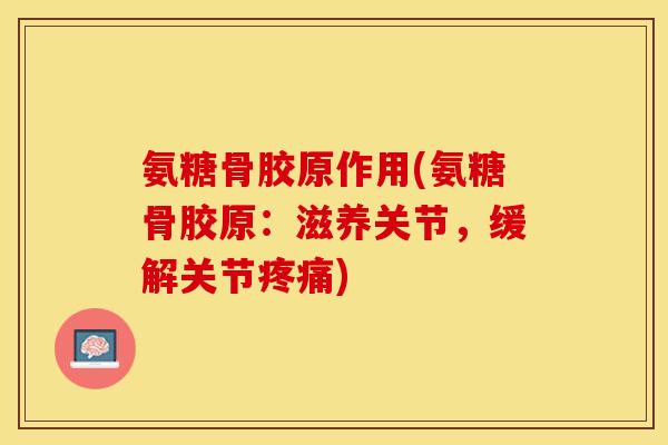 氨糖骨胶原作用(氨糖骨胶原：滋养关节，缓解关节疼痛)