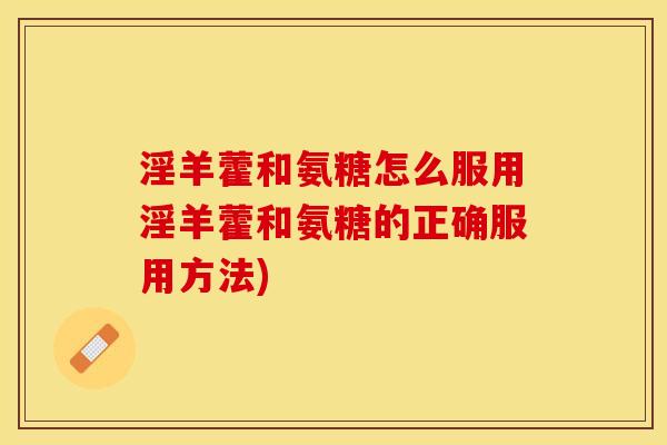 淫羊藿和氨糖怎么服用淫羊藿和氨糖的正确服用方法)
