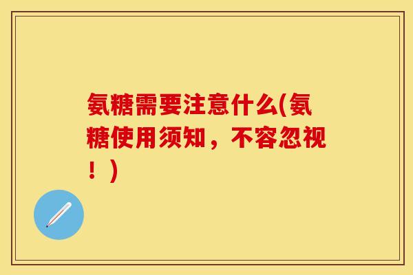 氨糖需要注意什么(氨糖使用须知，不容忽视！)