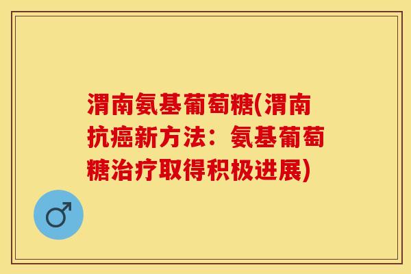 渭南氨基葡萄糖(渭南抗癌新方法：氨基葡萄糖治疗取得积极进展)