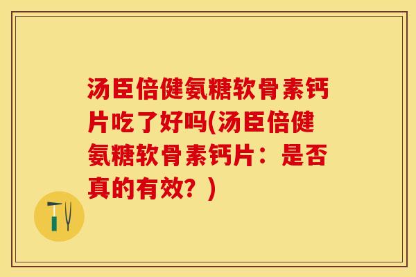 汤臣倍健氨糖软骨素钙片吃了好吗(汤臣倍健氨糖软骨素钙片：是否真的有效？)