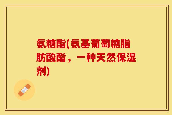 氨糖酯(氨基葡萄糖脂肪酸酯，一种天然保湿剂)