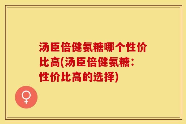 汤臣倍健氨糖哪个性价比高(汤臣倍健氨糖：性价比高的选择)