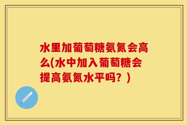 水里加葡萄糖氨氮会高么(水中加入葡萄糖会提高氨氮水平吗？)