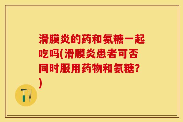 滑膜炎的药和氨糖一起吃吗(滑膜炎患者可否同时服用药物和氨糖？)