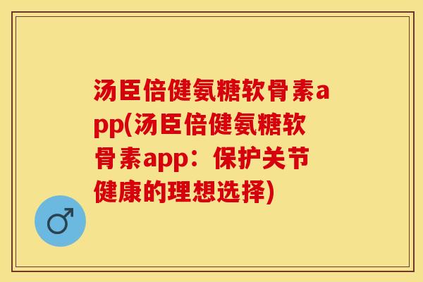 汤臣倍健氨糖软骨素app(汤臣倍健氨糖软骨素app：保护关节健康的理想选择)