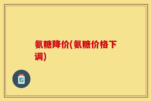 氨糖降价(氨糖价格下调)