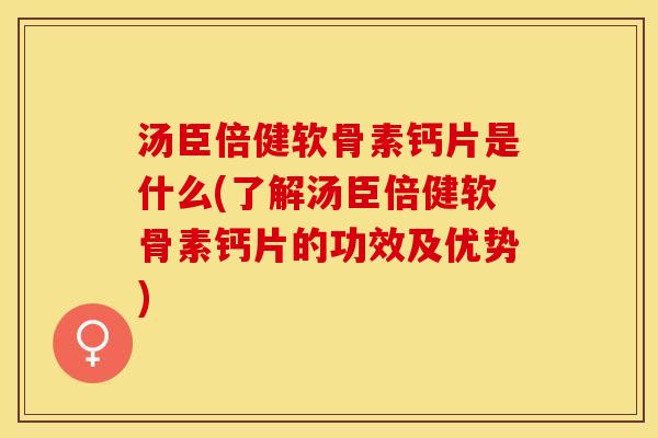 汤臣倍健软骨素钙片是什么(了解汤臣倍健软骨素钙片的功效及优势)