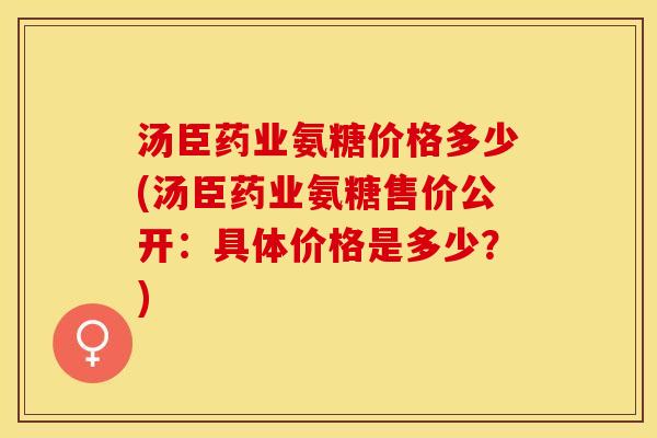 汤臣药业氨糖价格多少(汤臣药业氨糖售价公开：具体价格是多少？)