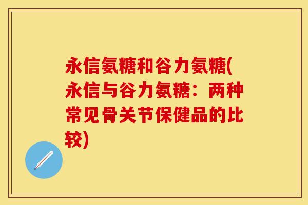 永信氨糖和谷力氨糖(永信与谷力氨糖：两种常见骨关节保健品的比较)
