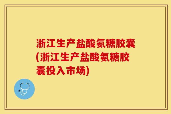 浙江生产盐酸氨糖胶囊(浙江生产盐酸氨糖胶囊投入市场)